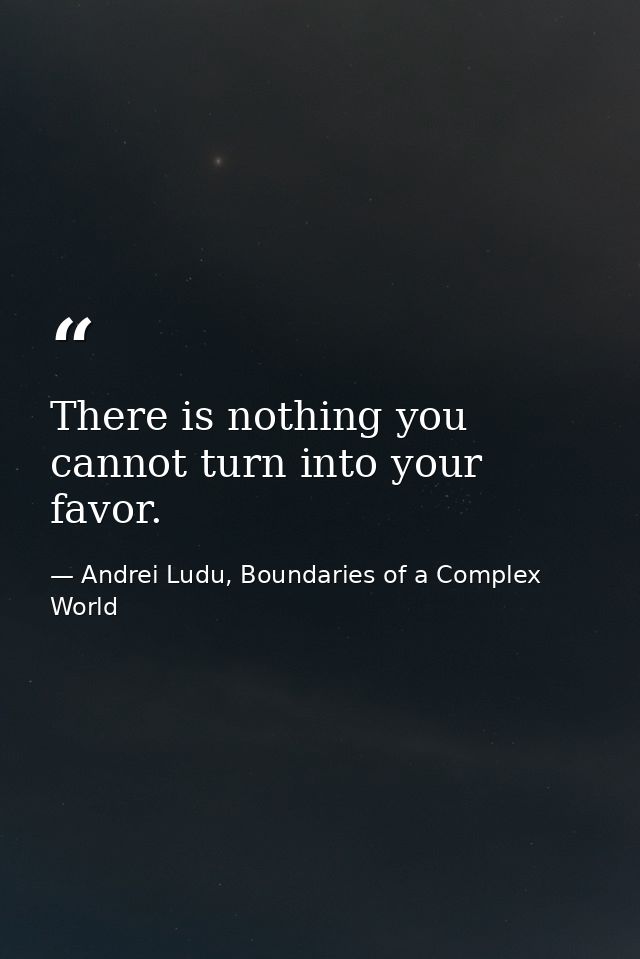 There is nothing you cannot turn into your favor. — Andrei Ludu, Boundaries of a Complex World