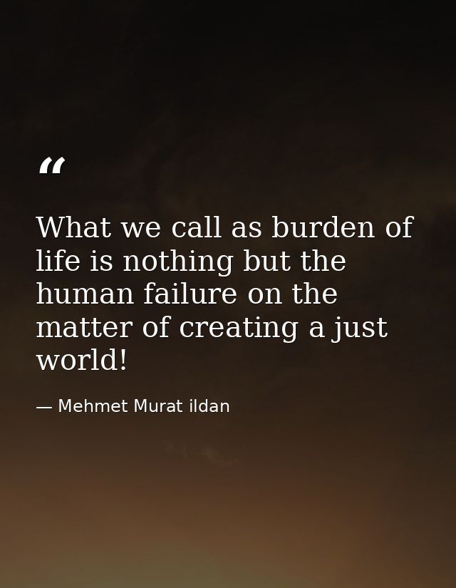 What we call as burden of life is nothing but the human failure on the matter of creating a just world! — Mehmet Murat ildan