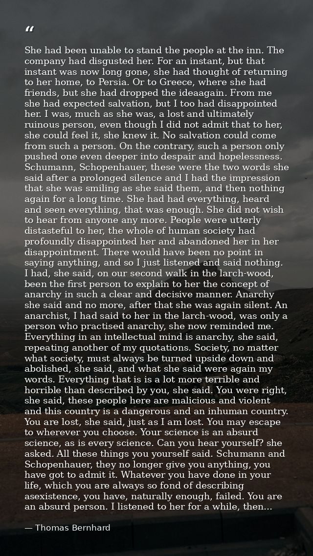 She had been unable to stand the people at the inn. The company had disgusted her. For an instant, but that instant was  — Thomas Bernhard