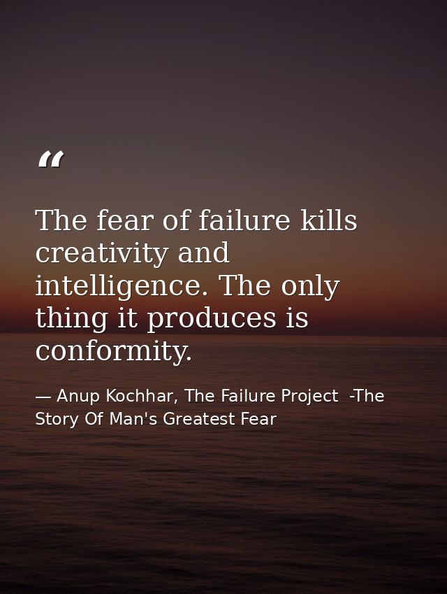 The fear of failure kills creativity and intelligence. The only thing it produces is conformity. — Anup Kochhar, The Failure Project  -The Story Of Man's Greatest Fear