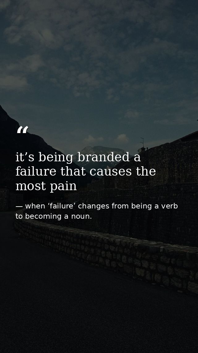 it’s being branded a failure that causes the most pain — when ‘failure’ changes from being a verb to becoming a noun.