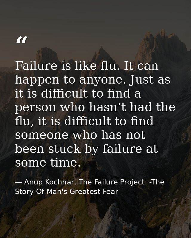 Failure is like flu. It can happen to anyone. Just as it is difficult to find a person who hasn’t had the flu, it is dif — Anup Kochhar, The Failure Project  -The Story Of Man's Greatest Fear