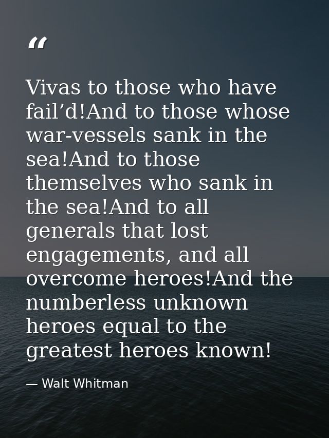 Vivas to those who have fail’d!And to those whose war-vessels sank in the sea!And to those themselves who sank in the se — Walt Whitman