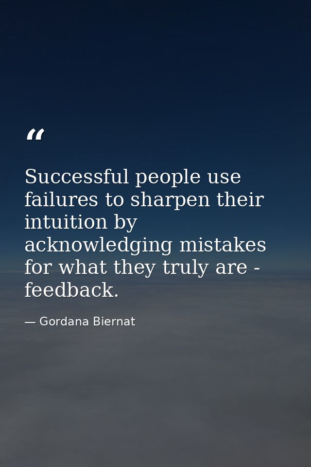 Successful people use failures to sharpen their intuition by acknowledging mistakes for what they truly are - feedback. — Gordana Biernat