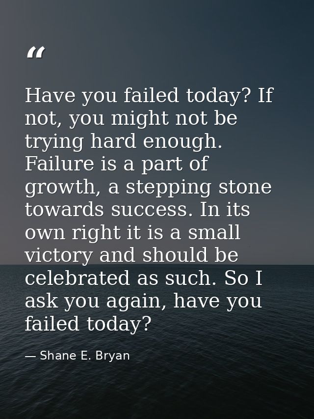 Have you failed today? If not, you might not be trying hard enough. Failure is a part of growth, a stepping stone toward — Shane E. Bryan