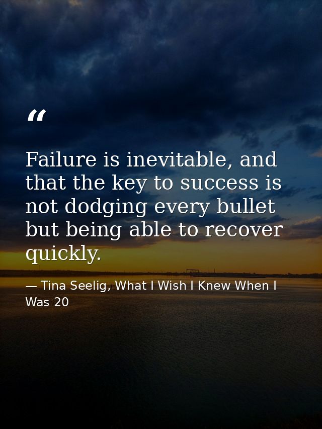Failure is inevitable, and that the key to success is not dodging every bullet but being able to recover quickly. — Tina Seelig, What I Wish I Knew When I Was 20