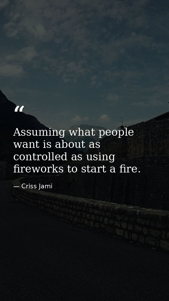 Assuming what people want is about as controlled as using fireworks to start a fire. — Criss Jami