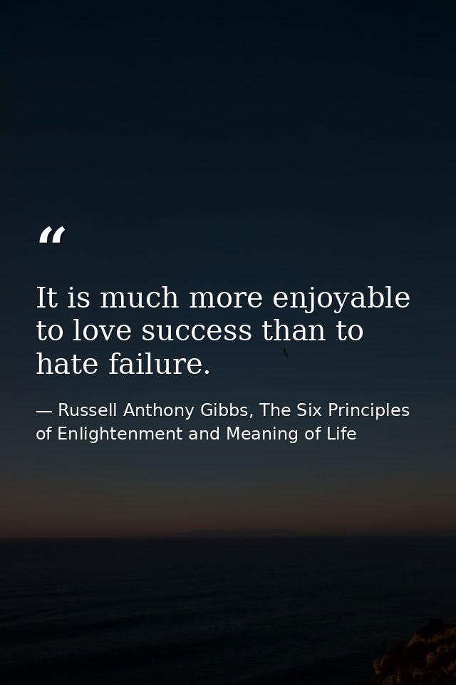 It is much more enjoyable to love success than to hate failure. — Russell Anthony Gibbs, The Six Principles of Enlightenment and Meaning of Life