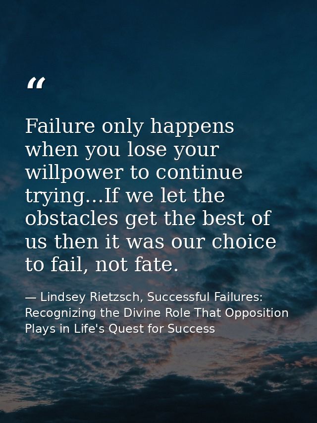Failure only happens when you lose your willpower to continue trying...If we let the obstacles get the best of us then i — Lindsey Rietzsch, Successful Failures: Recognizing the Divine Role That Opposition Plays in Life's Quest for Success