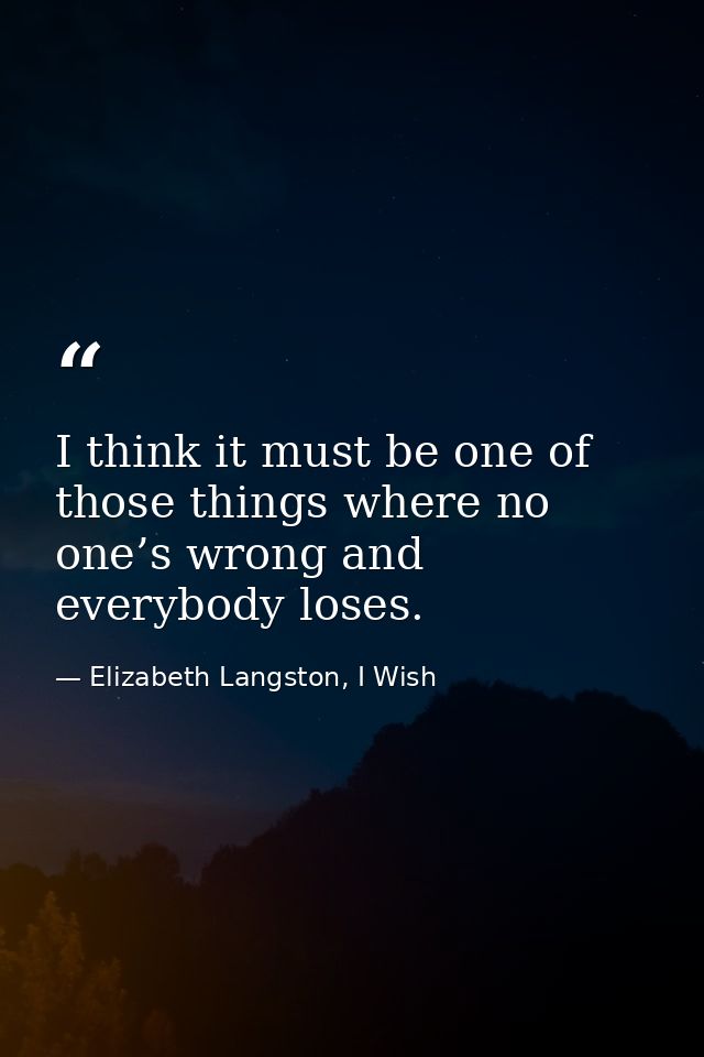 I think it must be one of those things where no one’s wrong and everybody loses. — Elizabeth Langston, I Wish