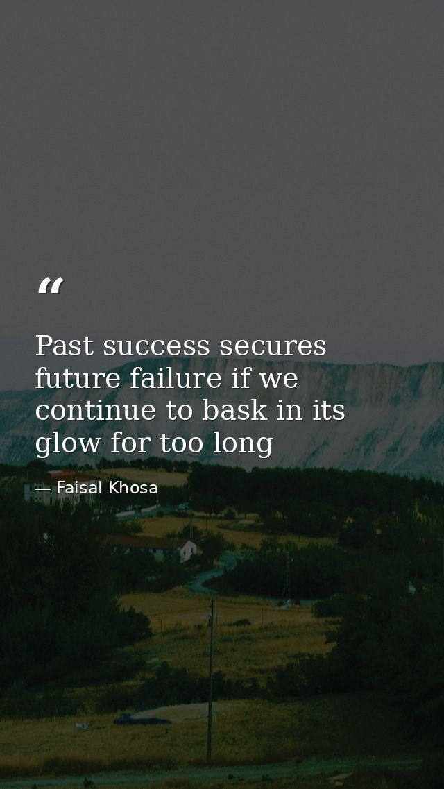Past success secures future failure if we continue to bask in its glow for too long — Faisal Khosa