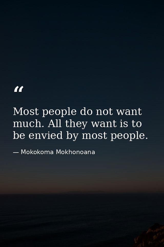 Most people do not want much. All they want is to be envied by most people. — Mokokoma Mokhonoana