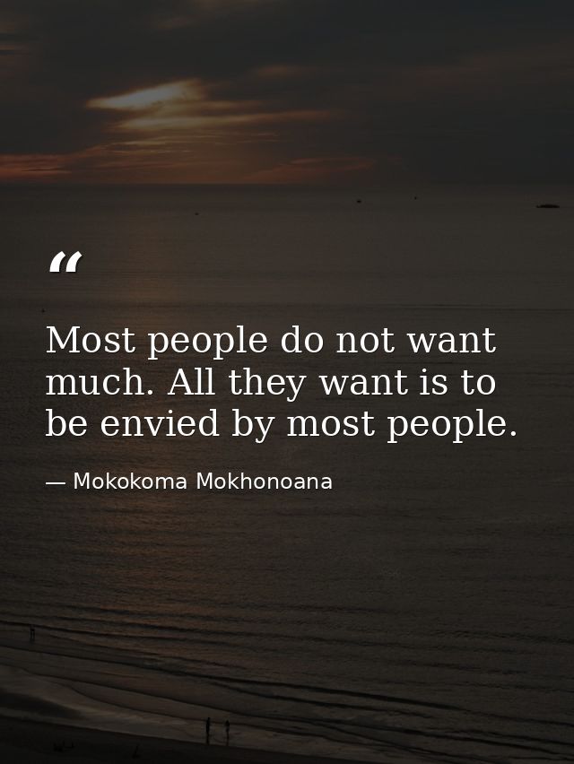 Most people do not want much. All they want is to be envied by most people. — Mokokoma Mokhonoana
