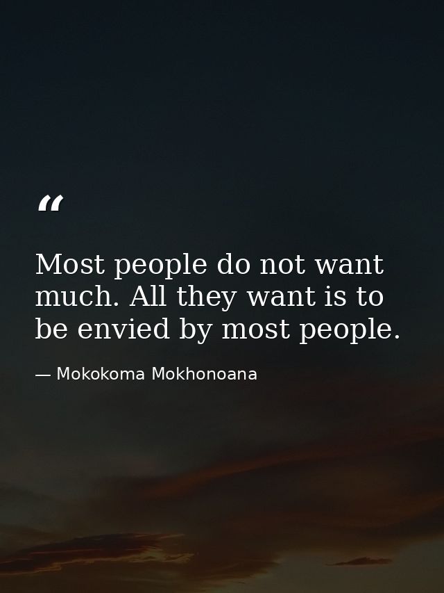 Most people do not want much. All they want is to be envied by most people. — Mokokoma Mokhonoana
