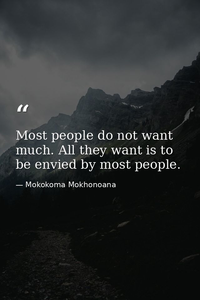 Most people do not want much. All they want is to be envied by most people. — Mokokoma Mokhonoana