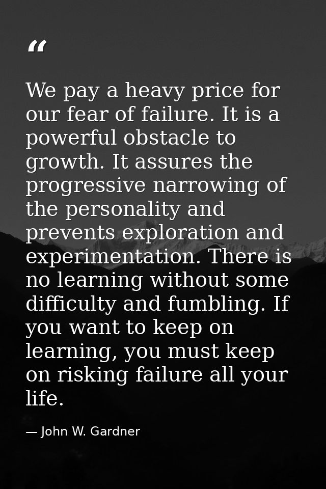 We pay a heavy price for our fear of failure. It is a powerful obstacle to growth. It assures the progressive narrowing  — John W. Gardner