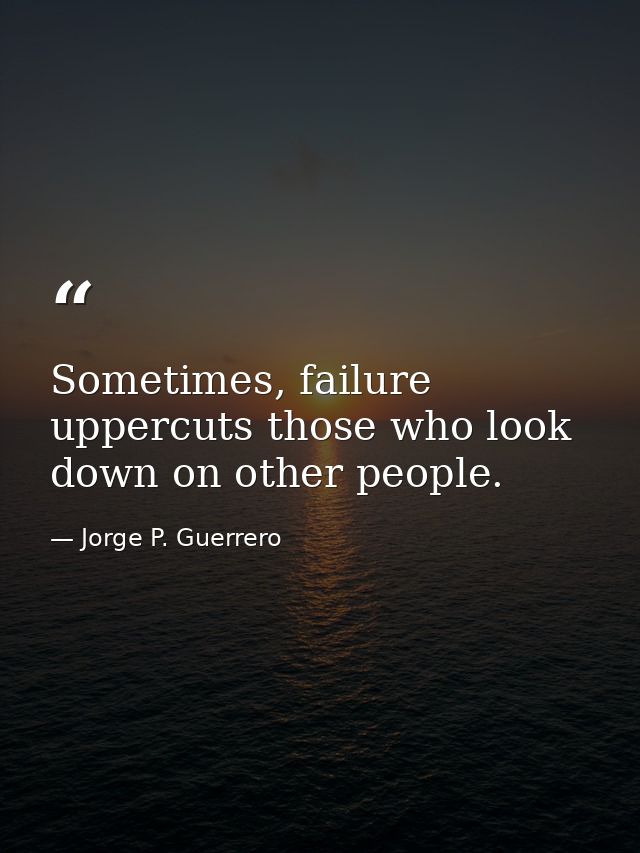 Sometimes, failure uppercuts those who look down on other people. — Jorge P. Guerrero
