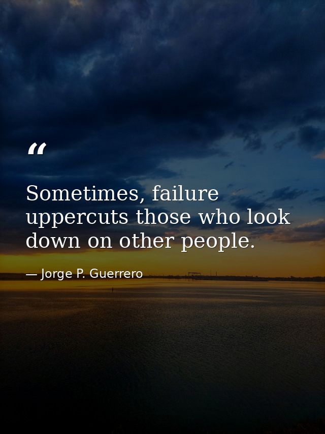 Sometimes, failure uppercuts those who look down on other people. — Jorge P. Guerrero