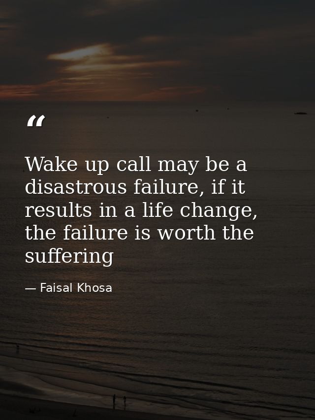 Wake up call may be a disastrous failure, if it results in a life change, the failure is worth the suffering — Faisal Khosa