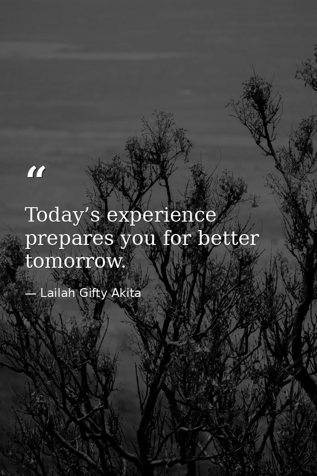 Today’s experience prepares you for better tomorrow. — Lailah Gifty Akita
