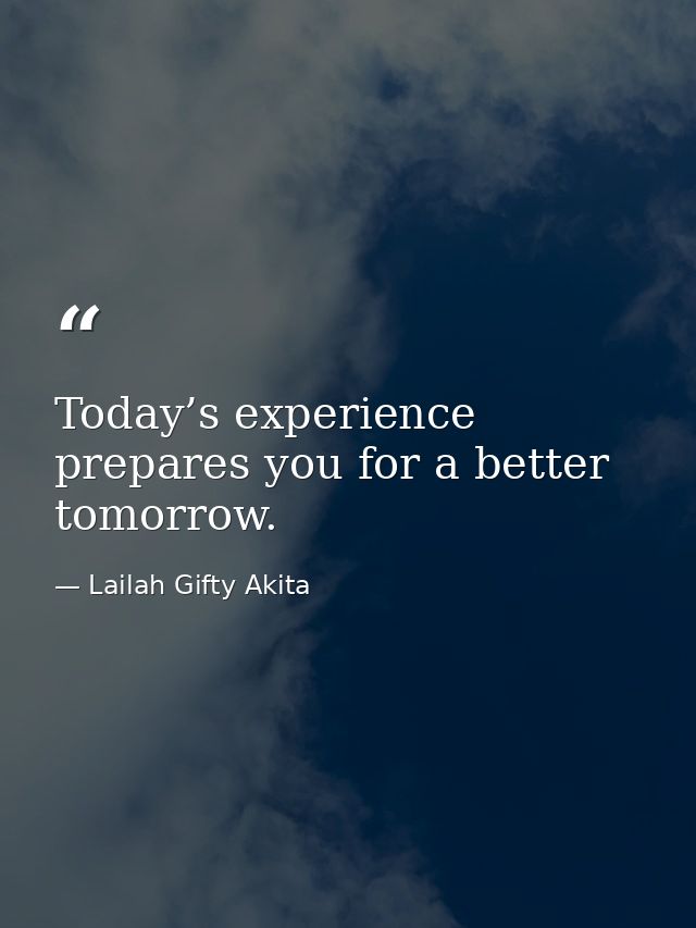 Today’s experience prepares you for a better tomorrow. — Lailah Gifty Akita