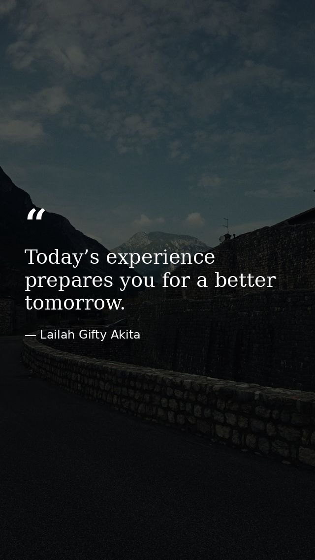 Today’s experience prepares you for a better tomorrow. — Lailah Gifty Akita