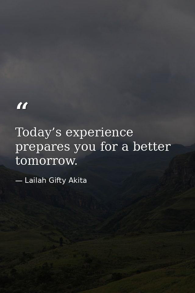 Today’s experience prepares you for a better tomorrow. — Lailah Gifty Akita