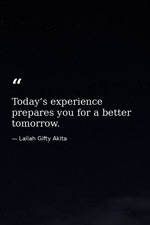 Today’s experience prepares you for a better tomorrow. — Lailah Gifty Akita