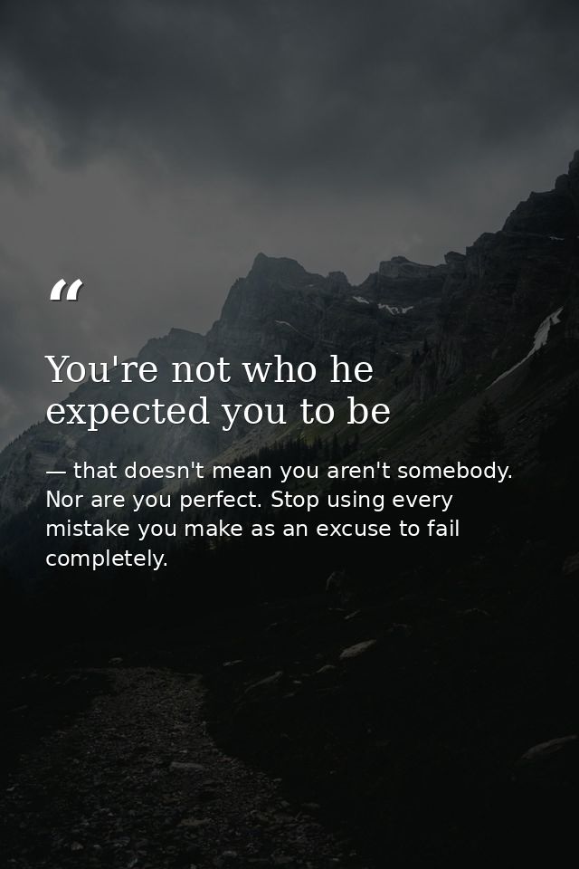 You're not who he expected you to be — that doesn't mean you aren't somebody. Nor are you perfect. Stop using every mistake you make as an excuse to fail completely.