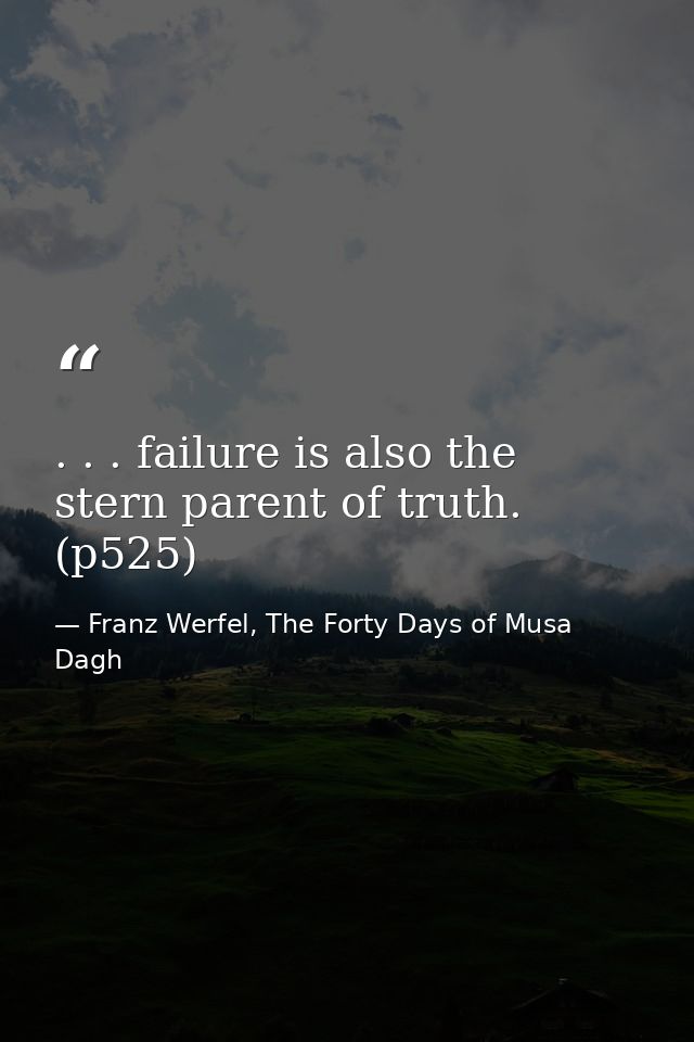 . . . failure is also the stern parent of truth. (p525) — Franz Werfel, The Forty Days of Musa Dagh