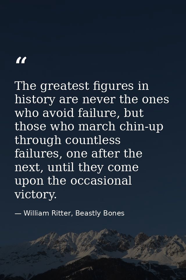 The greatest figures in history are never the ones who avoid failure, but those who march chin-up through countless fail — William Ritter, Beastly Bones