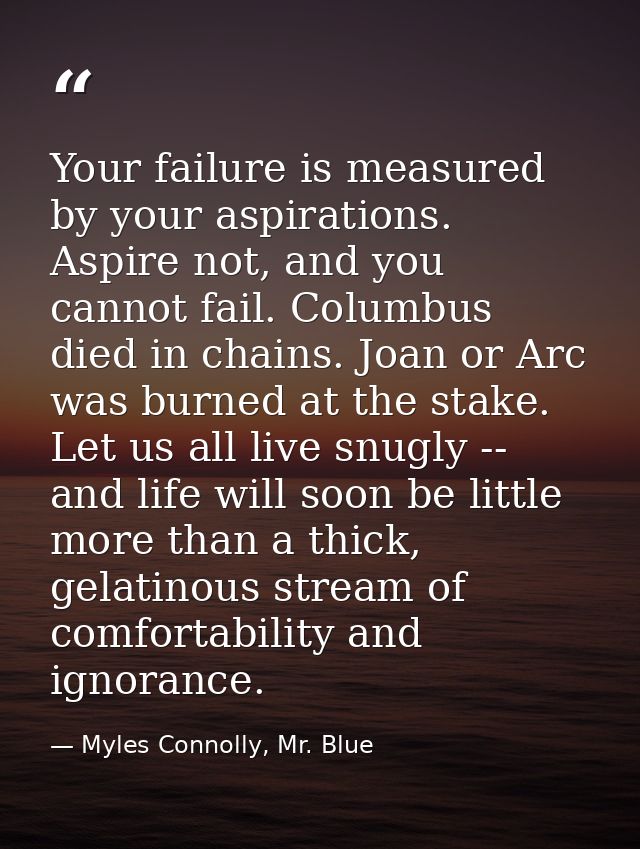 Your failure is measured by your aspirations. Aspire not, and you cannot fail. Columbus died in chains. Joan or Arc was  — Myles Connolly, Mr. Blue