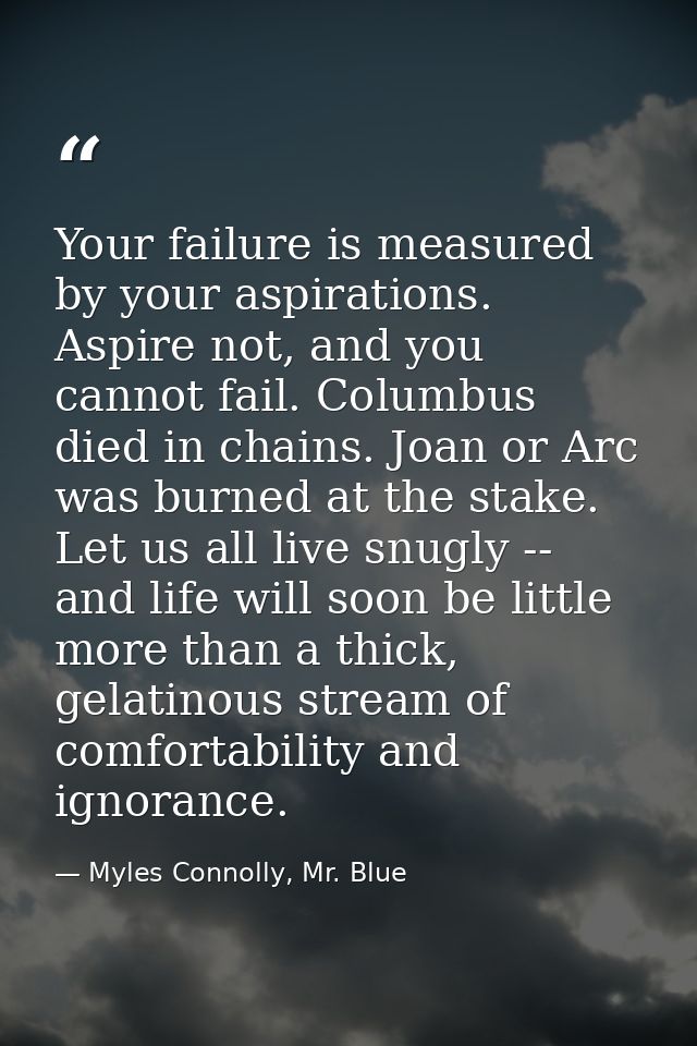 Your failure is measured by your aspirations. Aspire not, and you cannot fail. Columbus died in chains. Joan or Arc was  — Myles Connolly, Mr. Blue