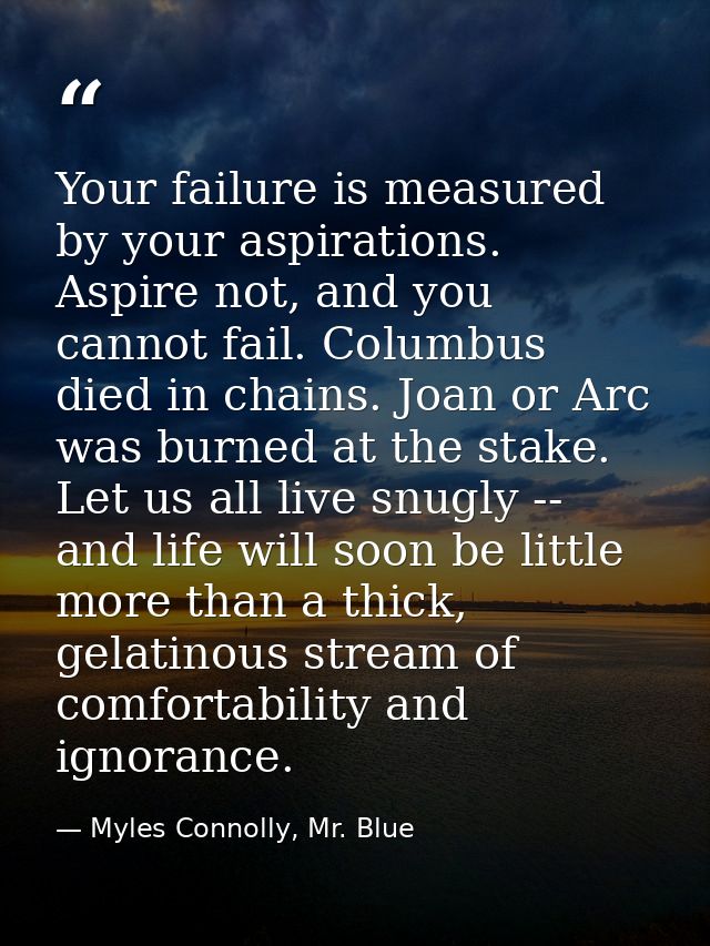 Your failure is measured by your aspirations. Aspire not, and you cannot fail. Columbus died in chains. Joan or Arc was  — Myles Connolly, Mr. Blue