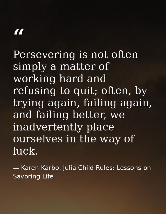 Persevering is not often simply a matter of working hard and refusing to quit; often, by trying again, failing again, an — Karen Karbo, Julia Child Rules: Lessons on Savoring Life
