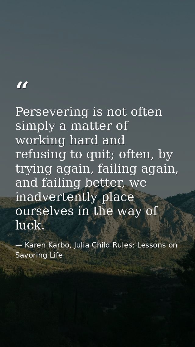 Persevering is not often simply a matter of working hard and refusing to quit; often, by trying again, failing again, an — Karen Karbo, Julia Child Rules: Lessons on Savoring Life