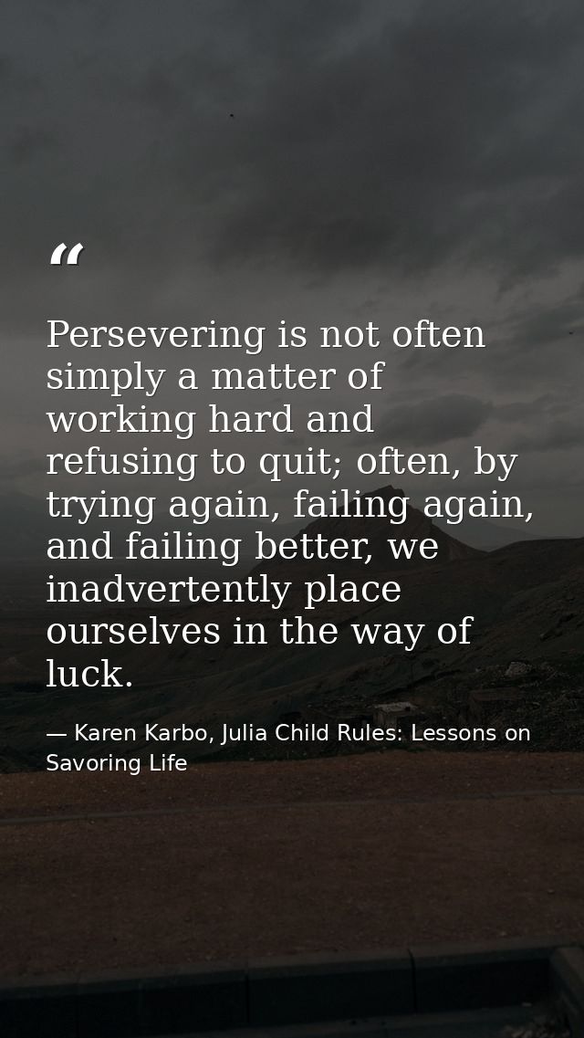 Persevering is not often simply a matter of working hard and refusing to quit; often, by trying again, failing again, an — Karen Karbo, Julia Child Rules: Lessons on Savoring Life