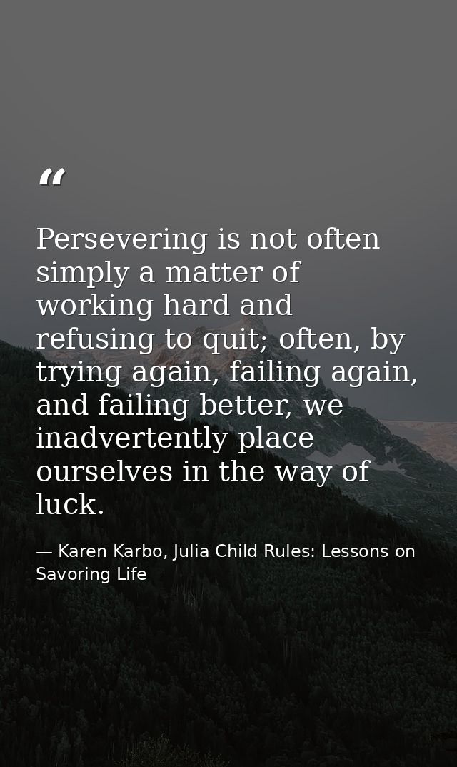 Persevering is not often simply a matter of working hard and refusing to quit; often, by trying again, failing again, an — Karen Karbo, Julia Child Rules: Lessons on Savoring Life