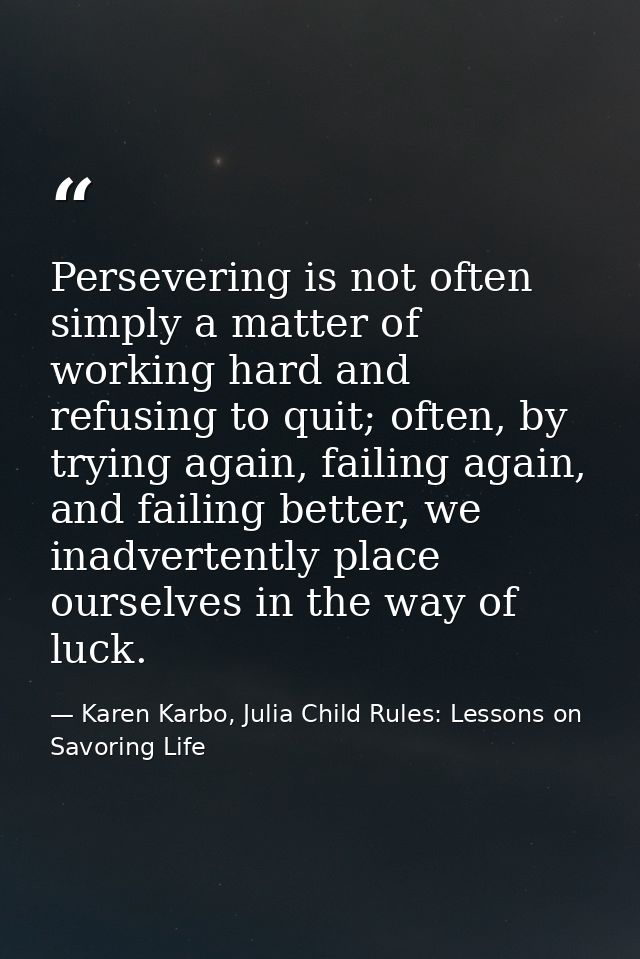 Persevering is not often simply a matter of working hard and refusing to quit; often, by trying again, failing again, an — Karen Karbo, Julia Child Rules: Lessons on Savoring Life