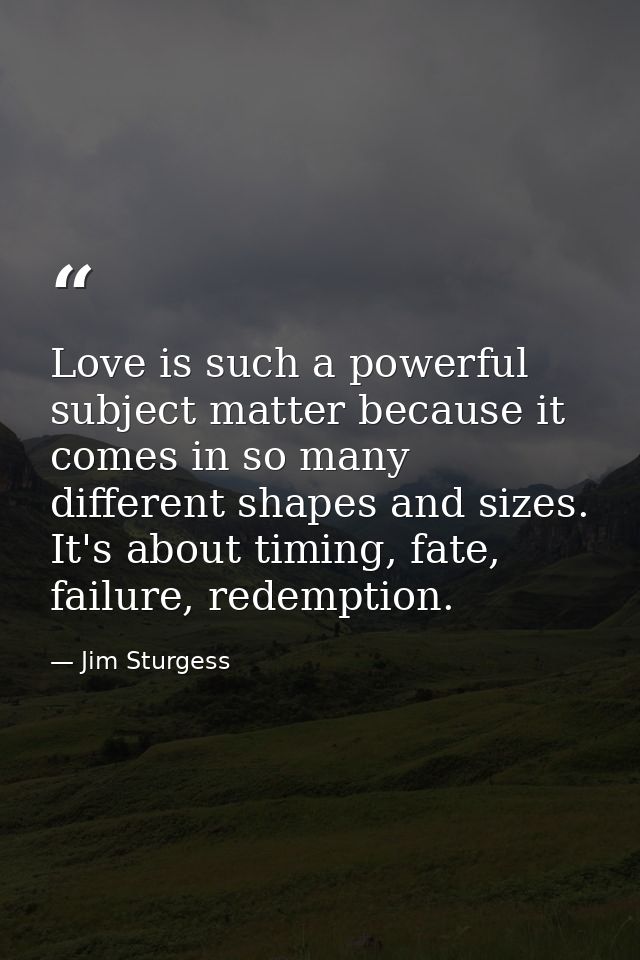 Love is such a powerful subject matter because it comes in so many different shapes and sizes. It's about timing, fate,  — Jim Sturgess