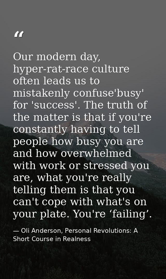 Our modern day, hyper-rat-race culture often leads us to mistakenly confuse'busy' for 'success'. The truth of the matter — Oli Anderson, Personal Revolutions: A Short Course in Realness