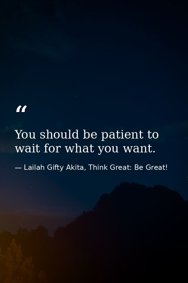 You should be patient to wait for what you want. — Lailah Gifty Akita, Think Great: Be Great!
