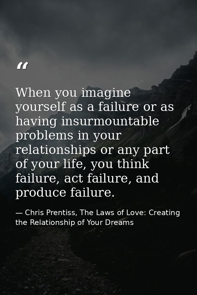 When you imagine yourself as a failure or as having insurmountable problems in your relationships or any part of your li — Chris Prentiss, The Laws of Love: Creating the Relationship of Your Dreams