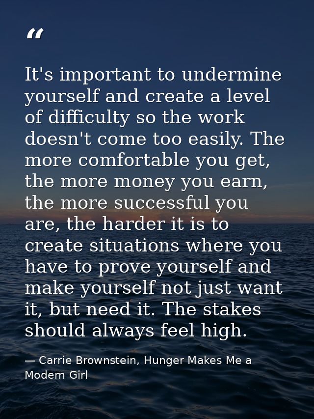 It's important to undermine yourself and create a level of difficulty so the work doesn't come too easily. The more comf — Carrie Brownstein, Hunger Makes Me a Modern Girl