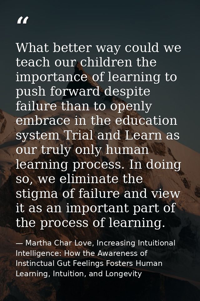 What better way could we teach our children the importance of learning to push forward despite failure than to openly em — Martha Char Love, Increasing Intuitional Intelligence: How the Awareness of Instinctual Gut Feelings Fosters Human Learning, Intuition, and Longevity