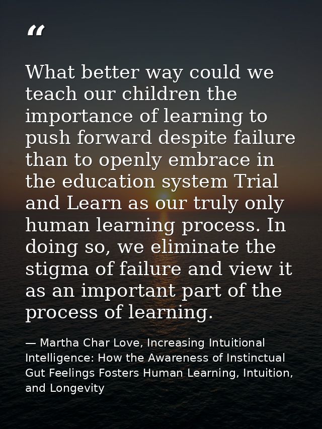 What better way could we teach our children the importance of learning to push forward despite failure than to openly em — Martha Char Love, Increasing Intuitional Intelligence: How the Awareness of Instinctual Gut Feelings Fosters Human Learning, Intuition, and Longevity