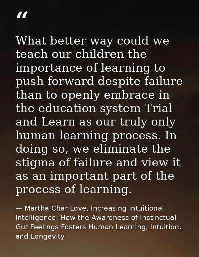 What better way could we teach our children the importance of learning to push forward despite failure than to openly em — Martha Char Love, Increasing Intuitional Intelligence: How the Awareness of Instinctual Gut Feelings Fosters Human Learning, Intuition, and Longevity