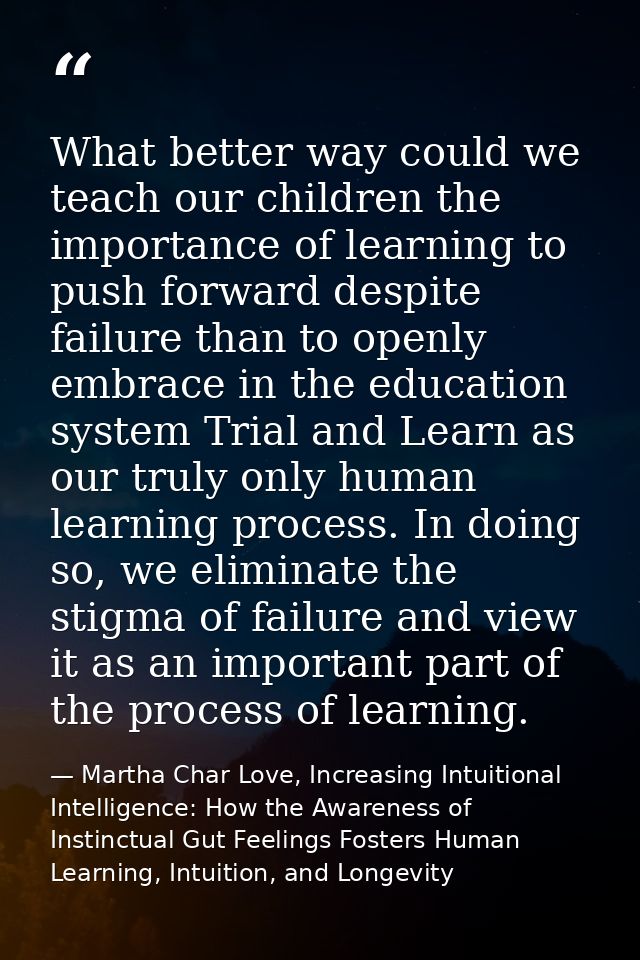 What better way could we teach our children the importance of learning to push forward despite failure than to openly em — Martha Char Love, Increasing Intuitional Intelligence: How the Awareness of Instinctual Gut Feelings Fosters Human Learning, Intuition, and Longevity