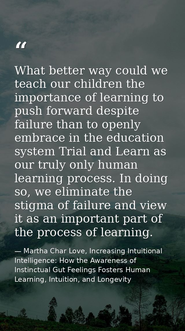 What better way could we teach our children the importance of learning to push forward despite failure than to openly em — Martha Char Love, Increasing Intuitional Intelligence: How the Awareness of Instinctual Gut Feelings Fosters Human Learning, Intuition, and Longevity