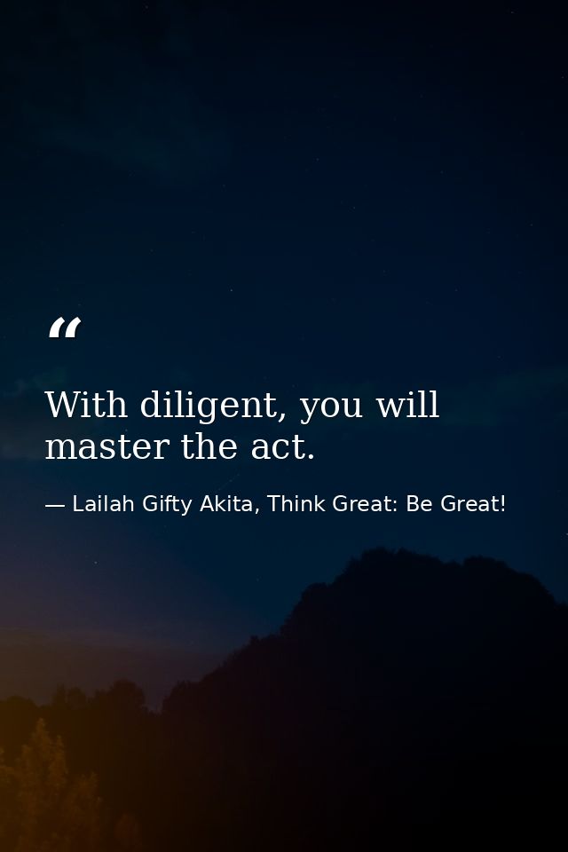 With diligent, you will master the act. — Lailah Gifty Akita, Think Great: Be Great!